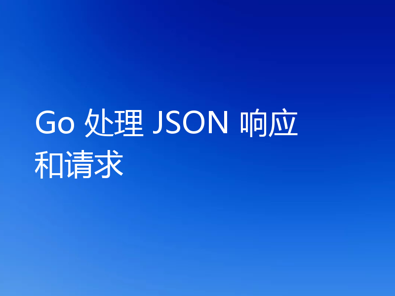 Go 处理 JSON 响应和请求