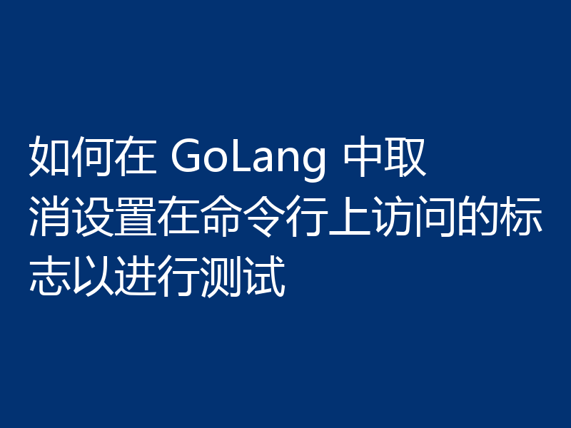 如何在 GoLang 中取消设置在命令行上访问的标志以进行测试