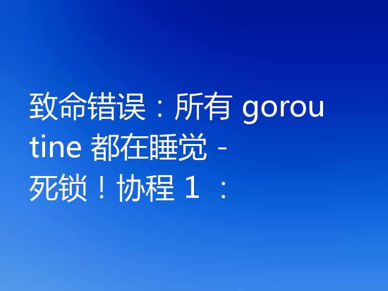 致命错误：所有 goroutine 都在睡觉 - 死锁！协程 1 ：