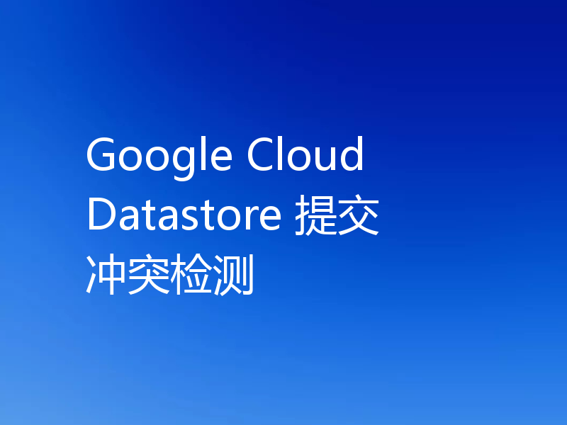 Google Cloud Datastore 提交冲突检测