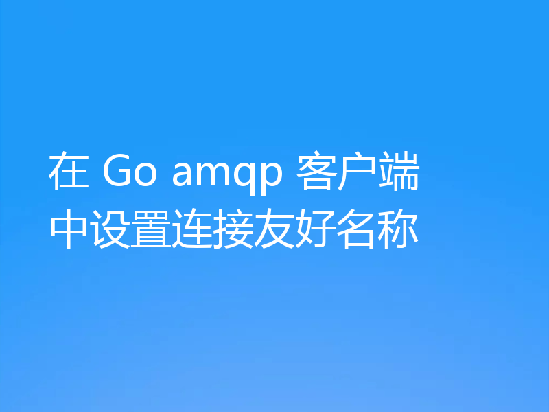 在 Go amqp 客户端中设置连接友好名称