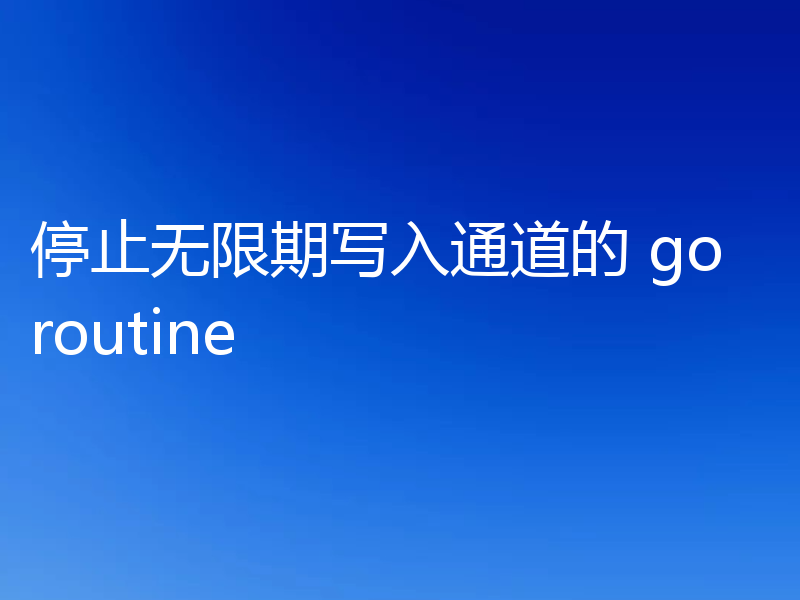 停止无限期写入通道的 goroutine