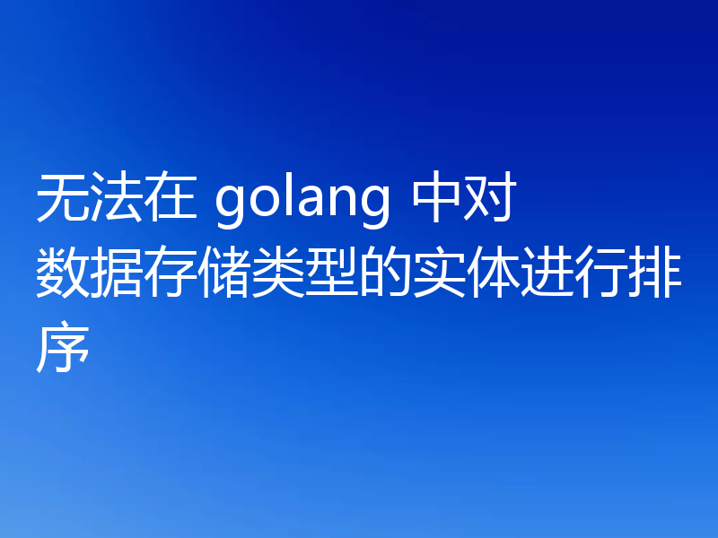 无法在 golang 中对数据存储类型的实体进行排序