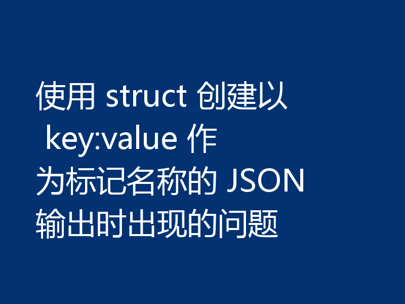 使用 struct 创建以 key:value 作为标记名称的 JSON 输出时出现的问题