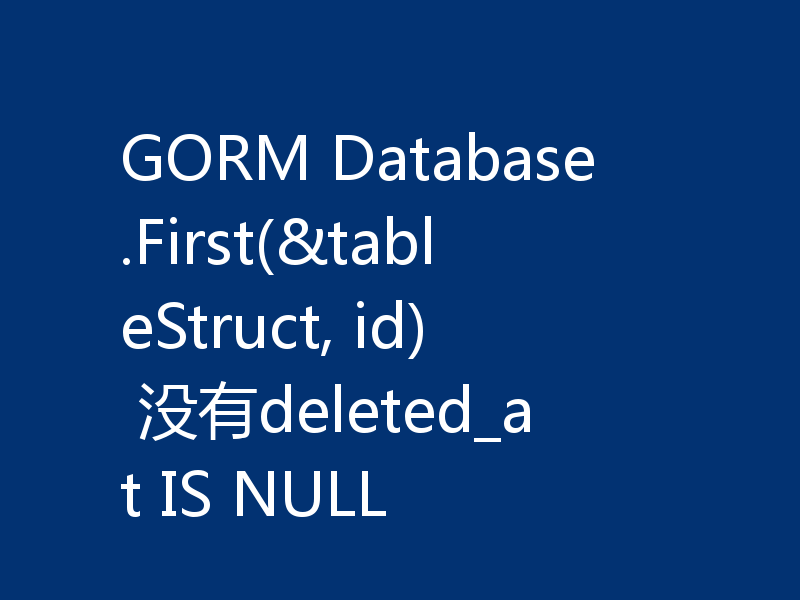 GORM Database.First(&tableStruct, id) 没有deleted_at IS NULL