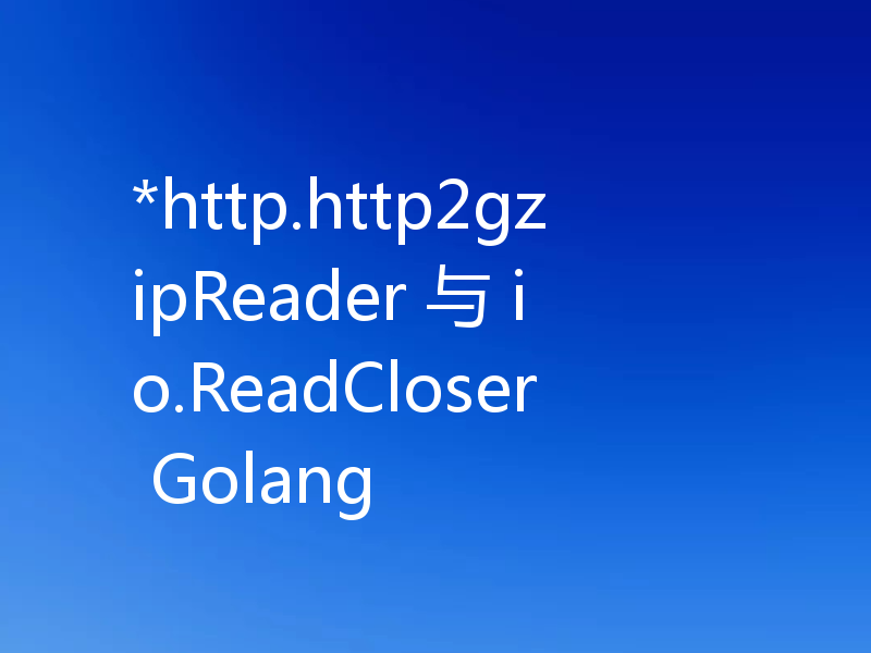 *http.http2gzipReader 与 io.ReadCloser Golang