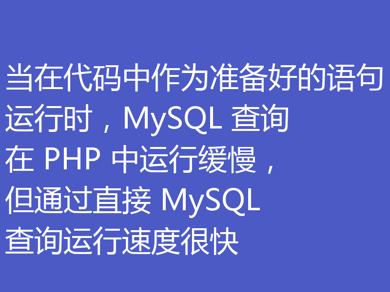 当在代码中作为准备好的语句运行时，MySQL 查询在 PHP 中运行缓慢，但通过直接 MySQL 查询运行速度很快
