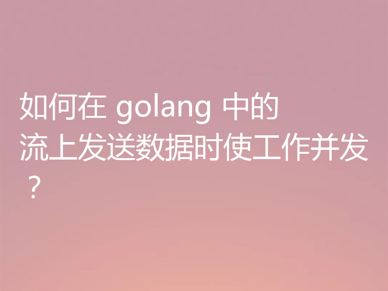 如何在 golang 中的流上发送数据时使工作并发？