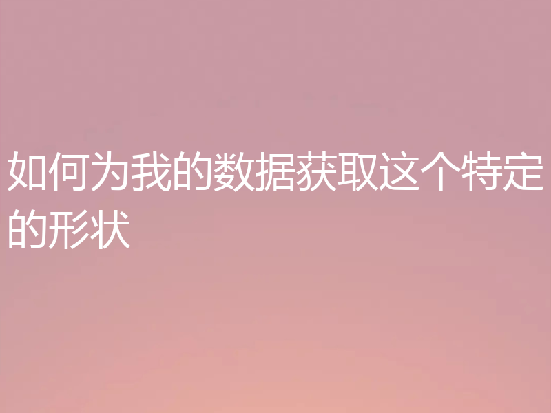 如何为我的数据获取这个特定的形状