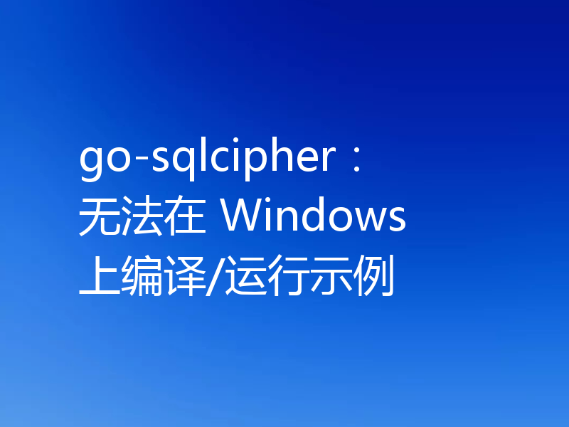 go-sqlcipher：无法在 Windows 上编译/运行示例