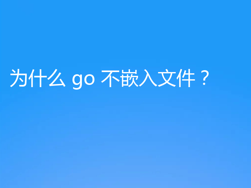 为什么 go 不嵌入文件？