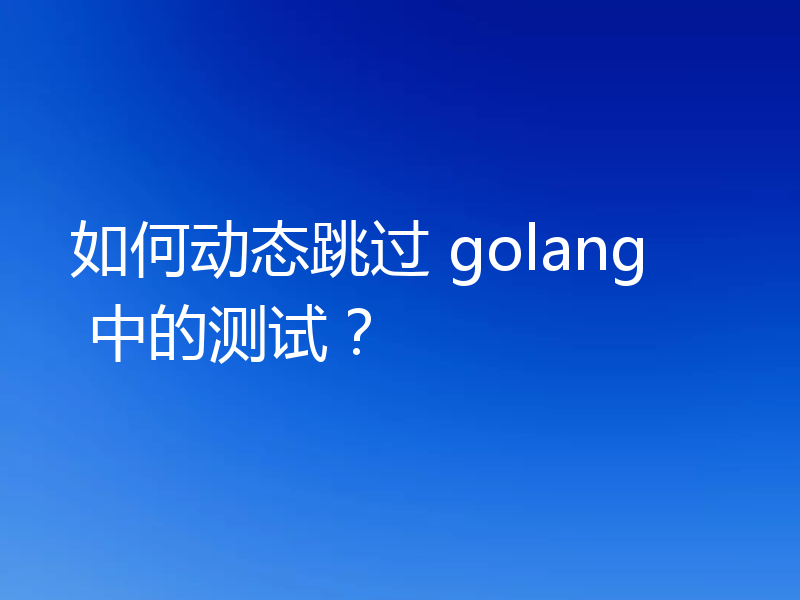 如何动态跳过 golang 中的测试？