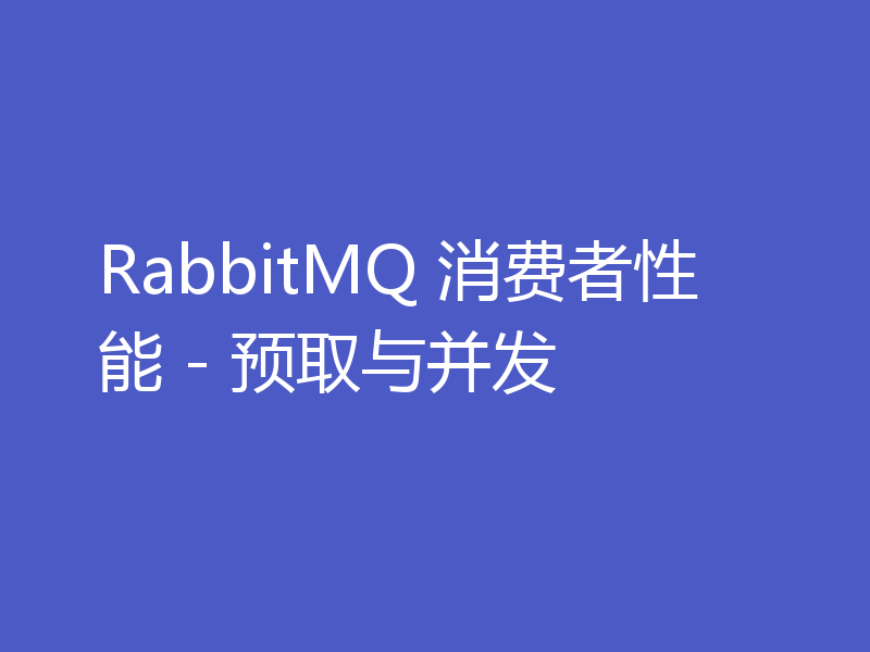 RabbitMQ 消费者性能 - 预取与并发