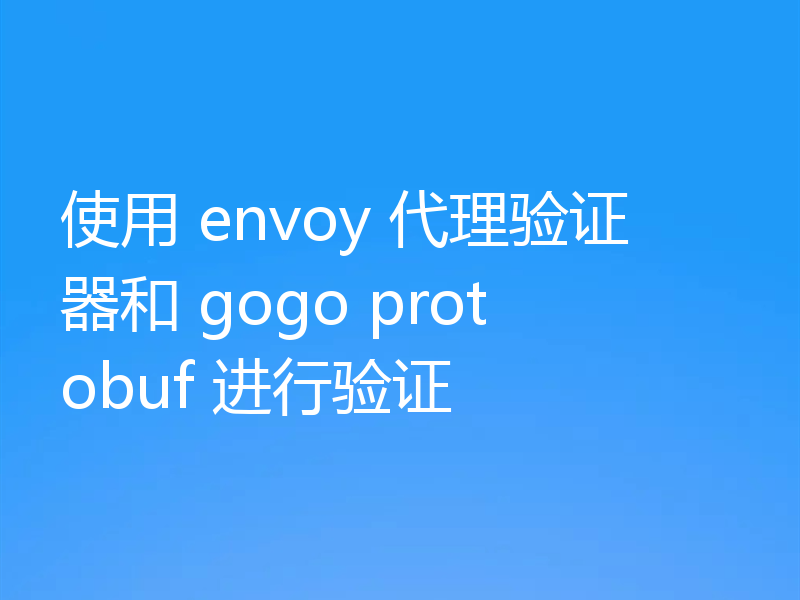 使用 envoy 代理验证器和 gogo protobuf 进行验证