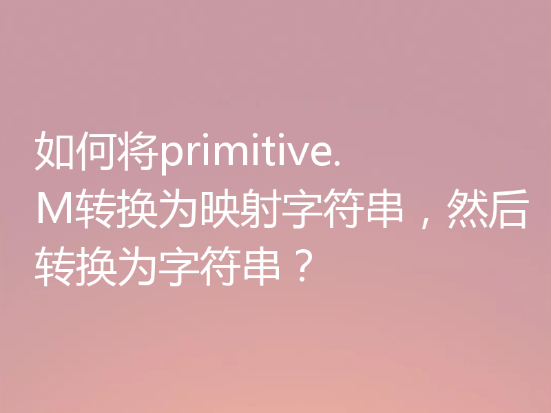 如何将primitive.M转换为映射字符串，然后转换为字符串？