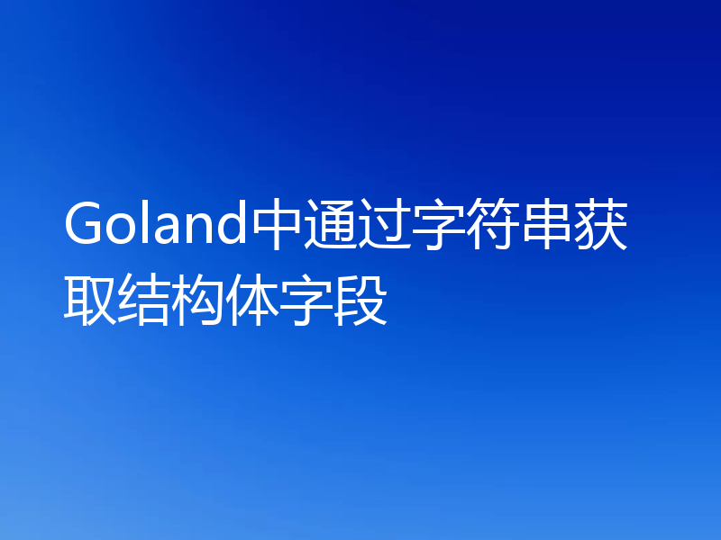 Goland中通过字符串获取结构体字段