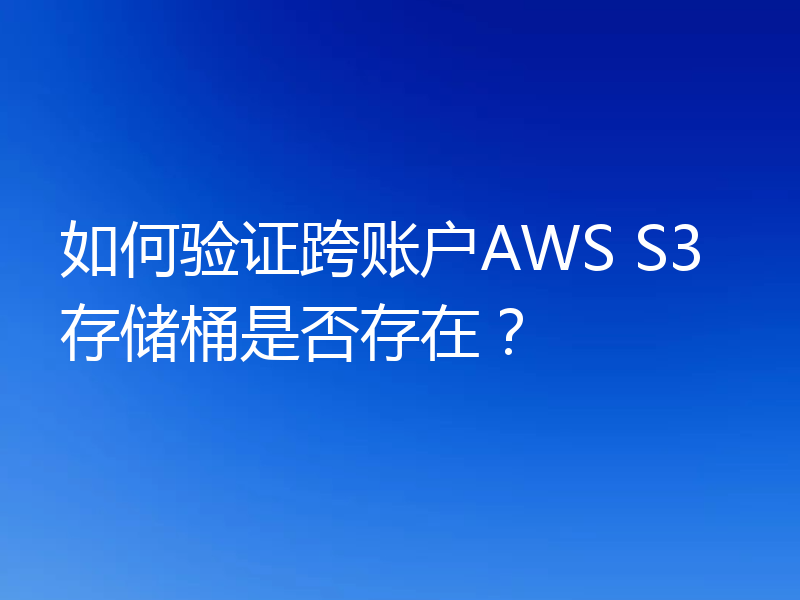 如何验证跨账户AWS S3存储桶是否存在？