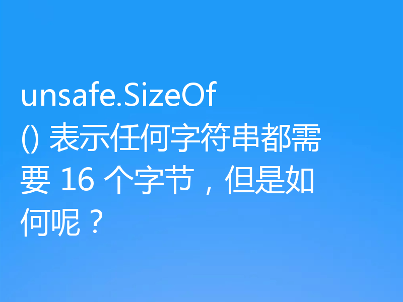 unsafe.SizeOf() 表示任何字符串都需要 16 个字节，但是如何呢？