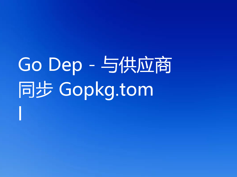 Go Dep - 与供应商同步 Gopkg.toml