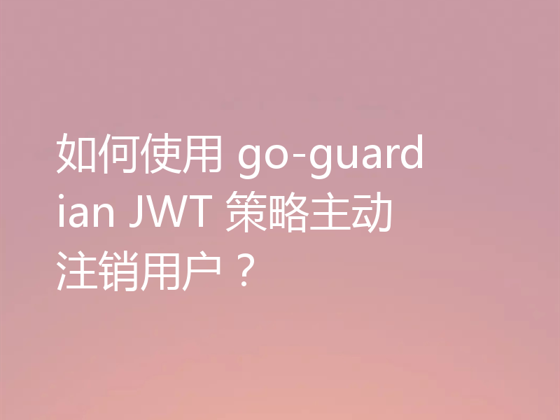 如何使用 go-guardian JWT 策略主动注销用户？