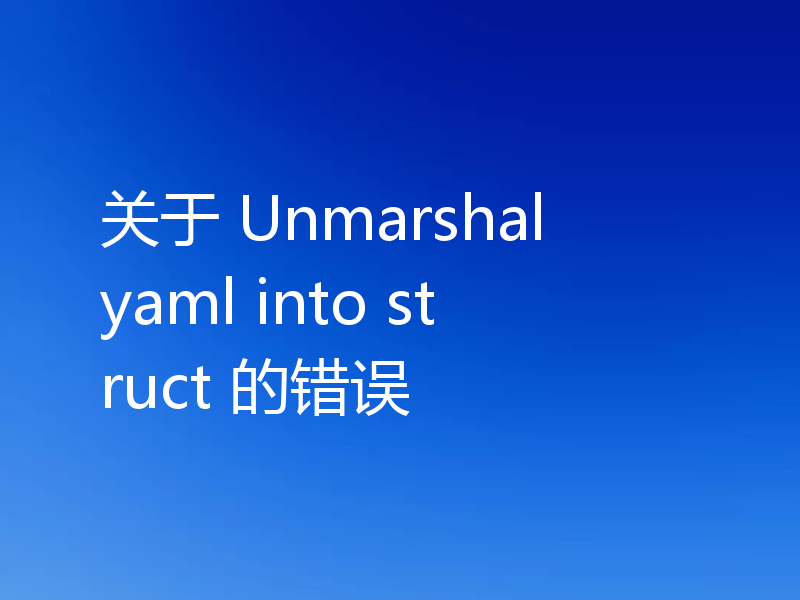 关于 Unmarshal yaml into struct 的错误
