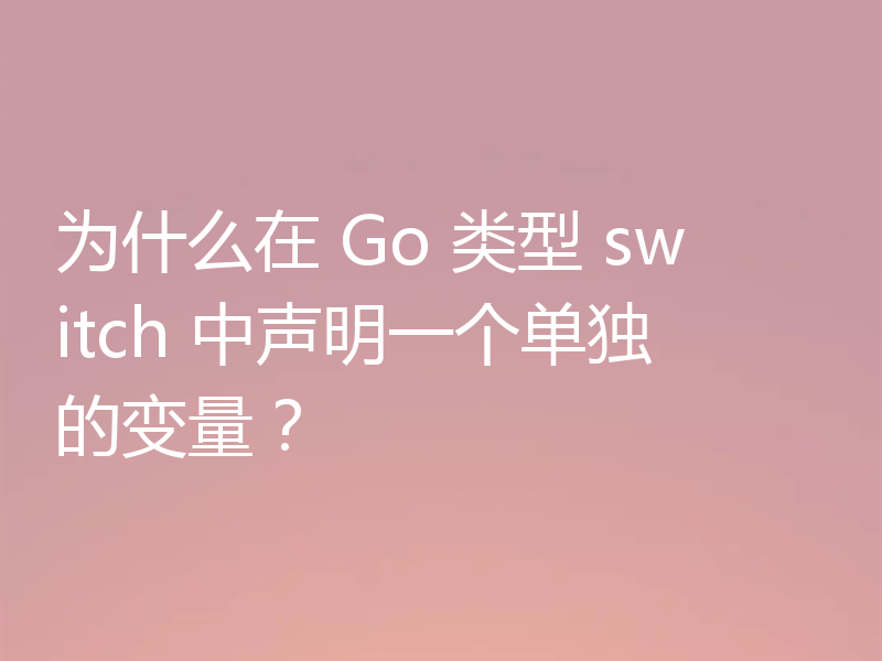 为什么在 Go 类型 switch 中声明一个单独的变量？
