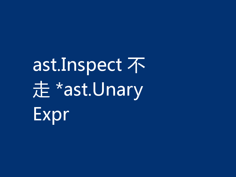 ast.Inspect 不走 *ast.UnaryExpr