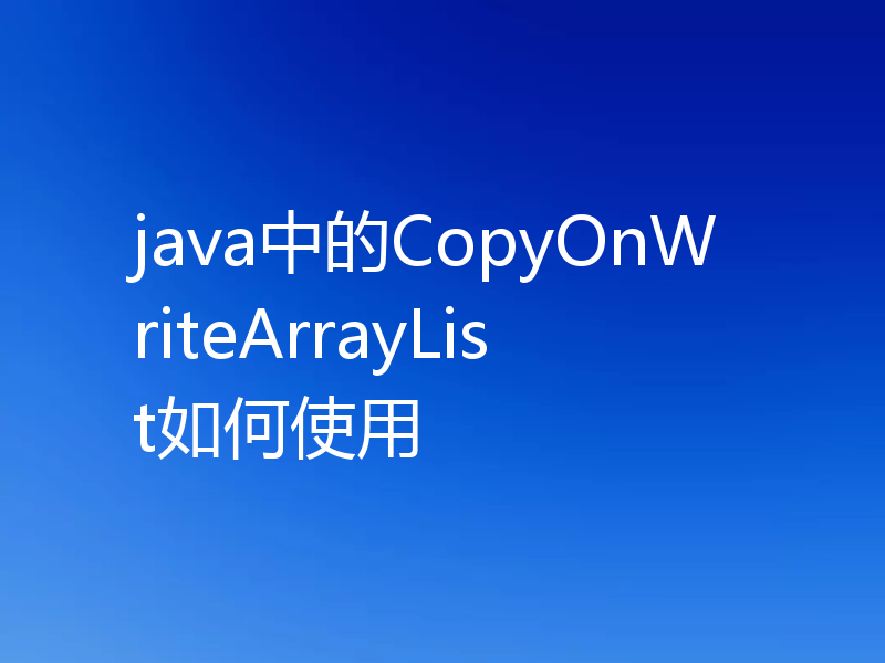 java中的CopyOnWriteArrayList如何使用
