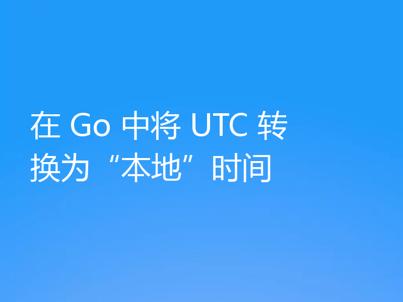 在 Go 中将 UTC 转换为“本地”时间