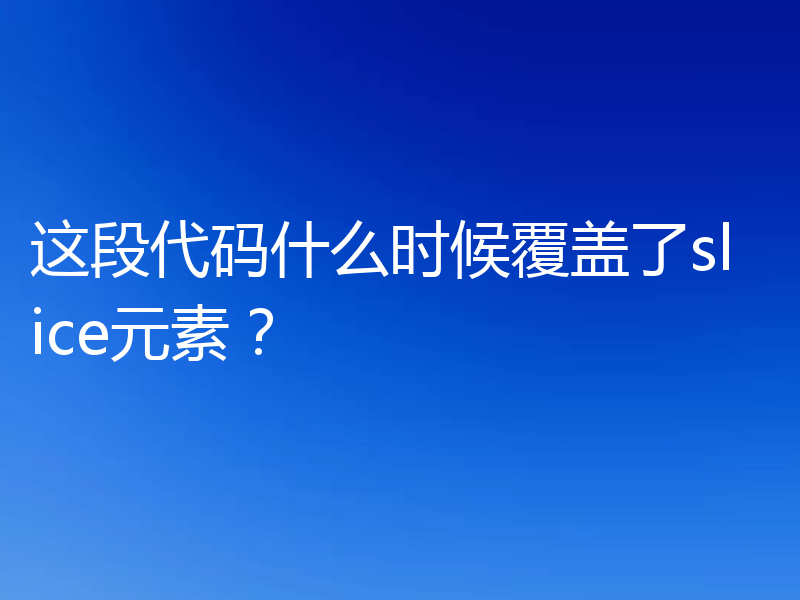 这段代码什么时候覆盖了slice元素？