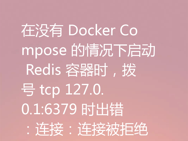 在没有 Docker Compose 的情况下启动 Redis 容器时，拨号 tcp 127.0.0.1:6379 时出错：连接：连接被拒绝