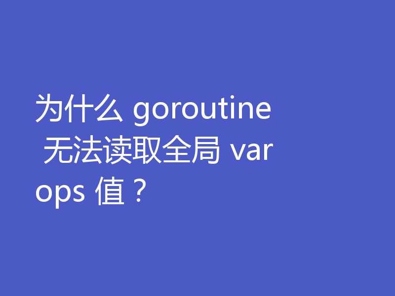 为什么 goroutine 无法读取全局 var ops 值？