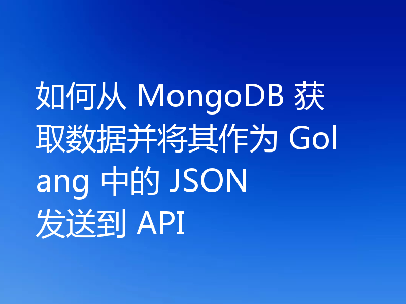 如何从 MongoDB 获取数据并将其作为 Golang 中的 JSON 发送到 API
