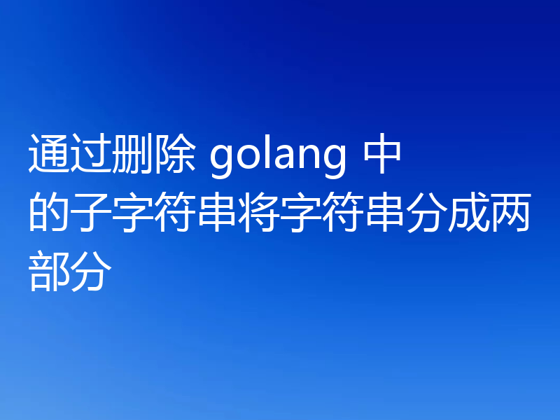 通过删除 golang 中的子字符串将字符串分成两部分