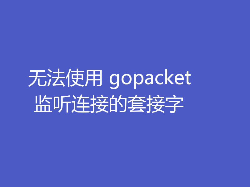 无法使用 gopacket 监听连接的套接字