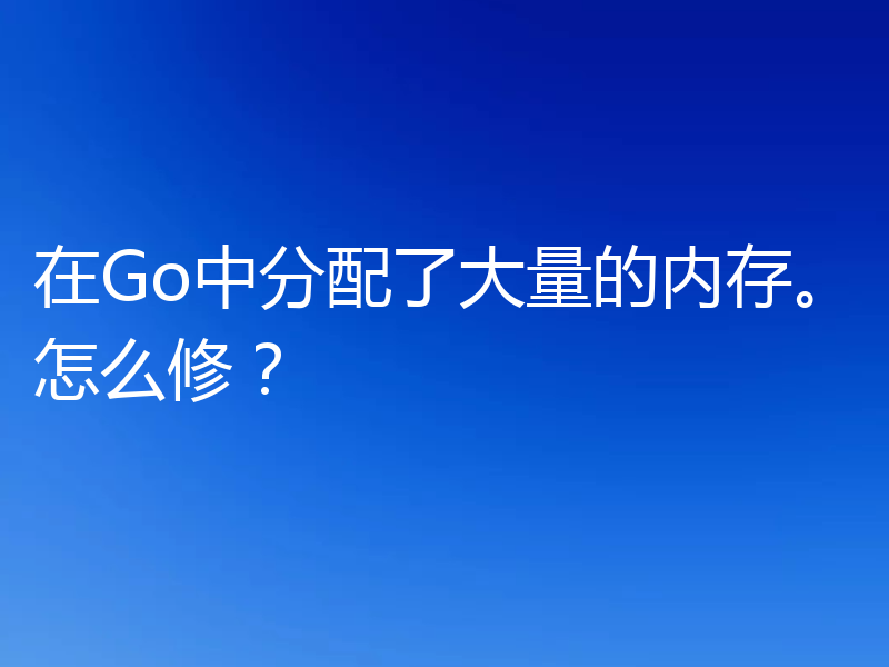 在Go中分配了大量的内存。怎么修？