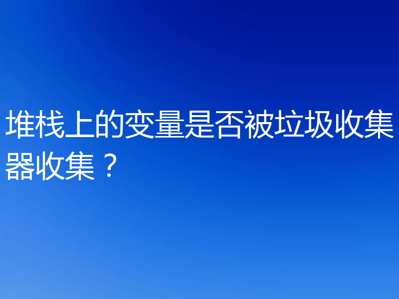 堆栈上的变量是否被垃圾收集器收集？