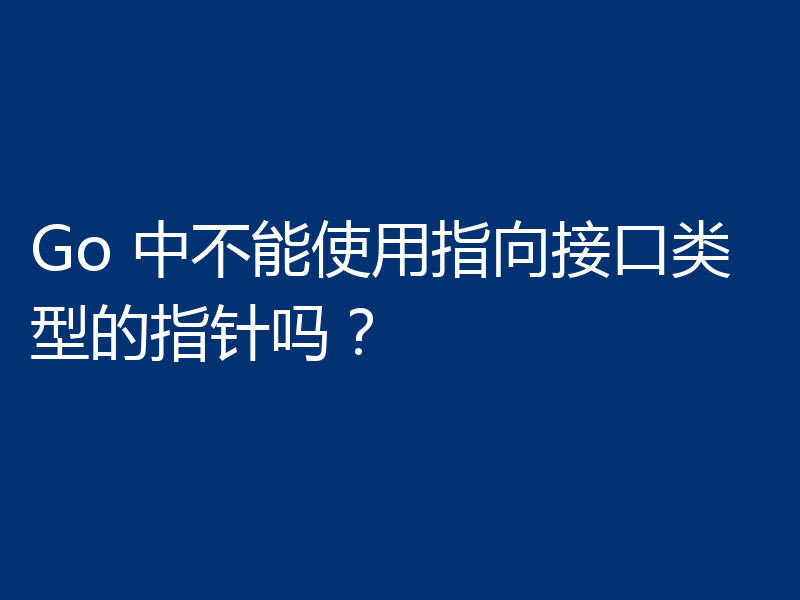 Go 中不能使用指向接口类型的指针吗？