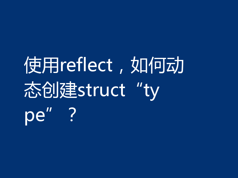 使用reflect，如何动态创建struct“type”？