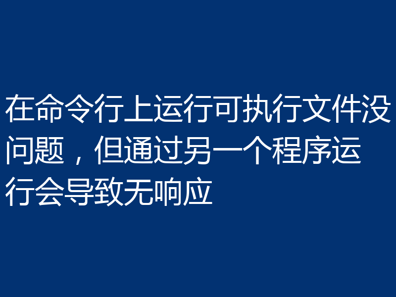 在命令行上运行可执行文件没问题，但通过另一个程序运行会导致无响应