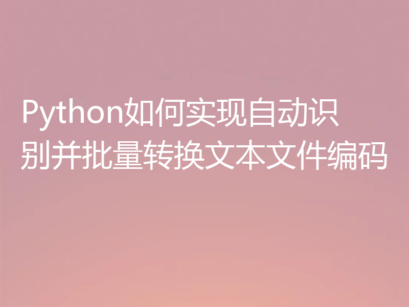 Python如何实现自动识别并批量转换文本文件编码