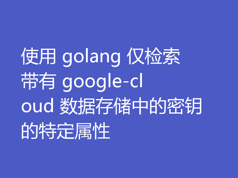 使用 golang 仅检索带有 google-cloud 数据存储中的密钥的特定属性