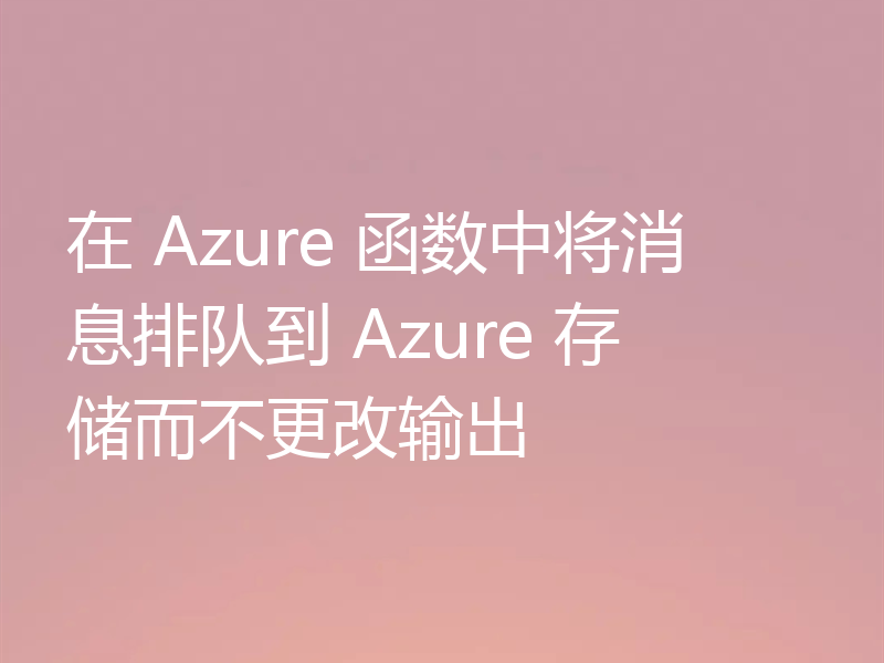 在 Azure 函数中将消息排队到 Azure 存储而不更改输出