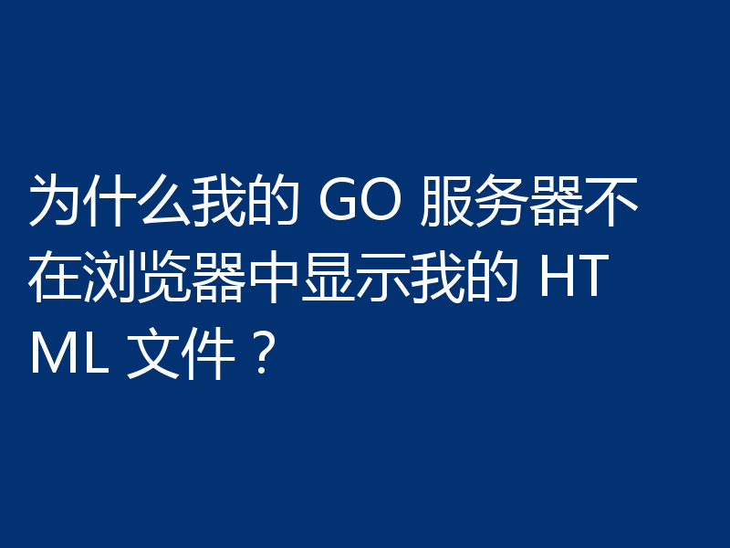 为什么我的 GO 服务器不在浏览器中显示我的 HTML 文件？