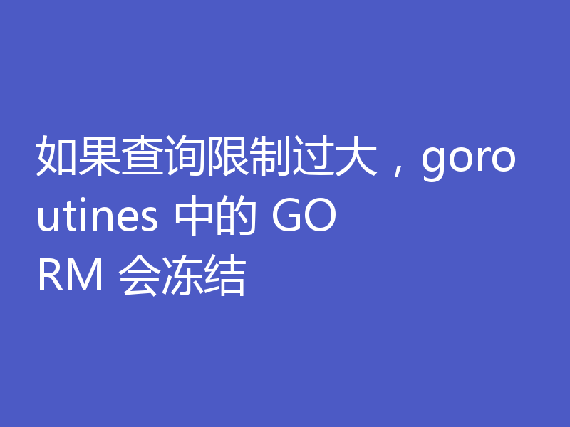 如果查询限制过大，goroutines 中的 GORM 会冻结