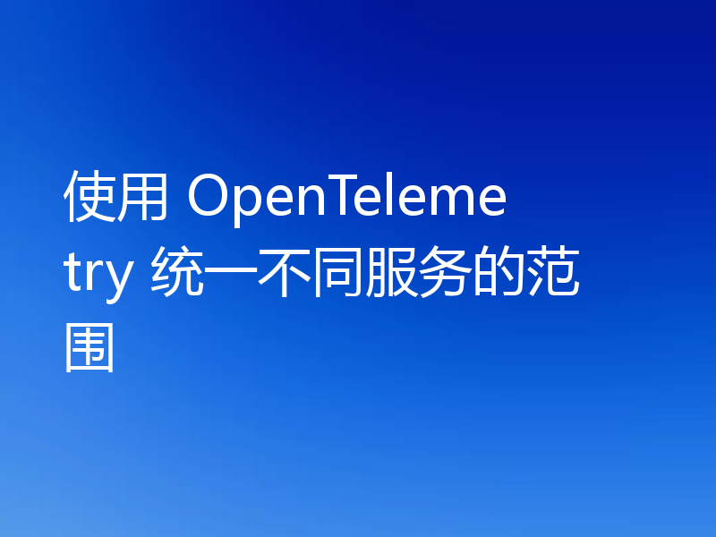 使用 OpenTelemetry 统一不同服务的范围