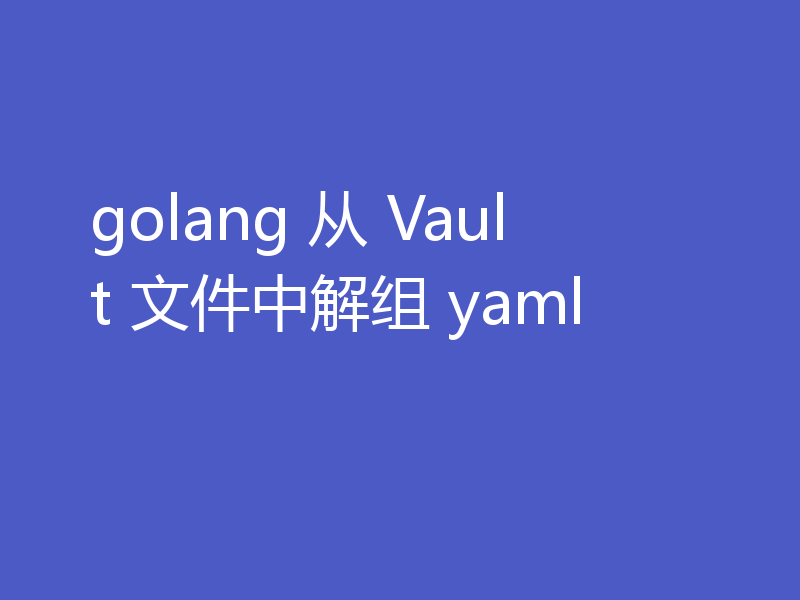 golang 从 Vault 文件中解组 yaml