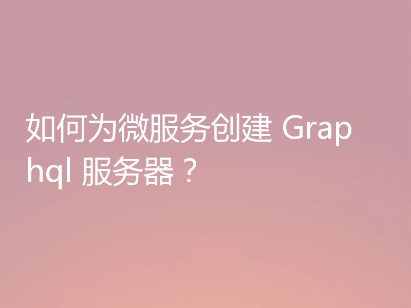 如何为微服务创建 Graphql 服务器？