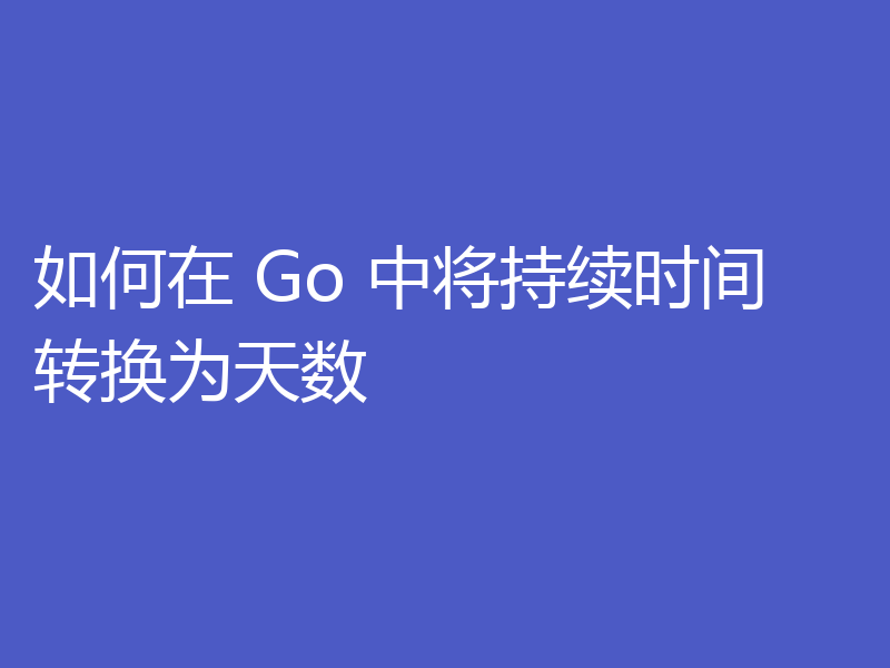 如何在 Go 中将持续时间转换为天数