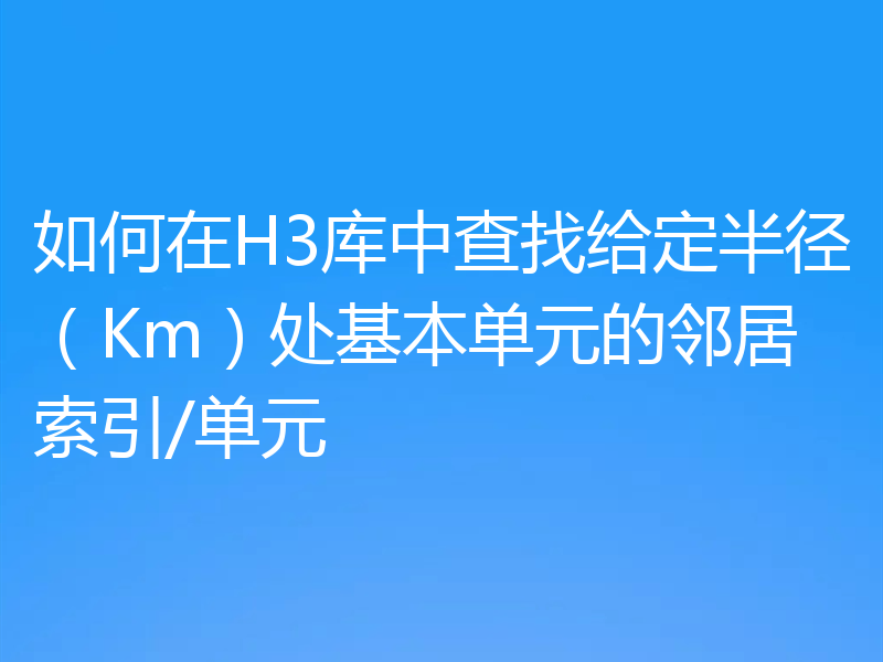 如何在H3库中查找给定半径（Km）处基本单元的邻居索引/单元